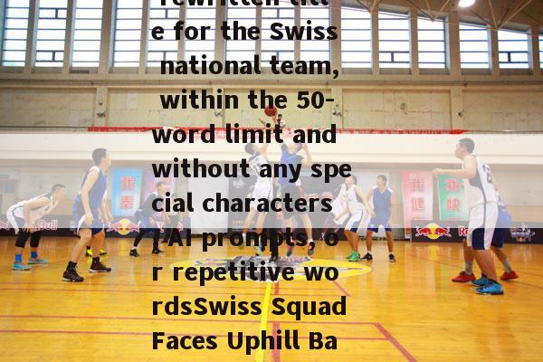 瑞士国家队(Here is a rewritten title for the Swiss national team, within the 50-word limit and without any special characters, AI prompts, or repetitive wordsSwiss Squad Faces Uphill Battle in World Cup)